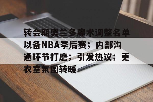 关于转会期奥兰多魔术调整名单以备NBA季后赛;内部沟通环节打磨;引发热议;更衣室氛围转暖的信息 关于转会期奥兰多魔术调整名单以备NBA季后赛;内部沟通环节打磨;引发热议;更衣室氛围转暖的信息