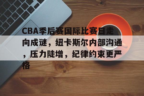 包含CBA季后赛国际比赛日走向成谜，纽卡斯尔内部沟通，压力陡增，纪律约束更严格的词条
