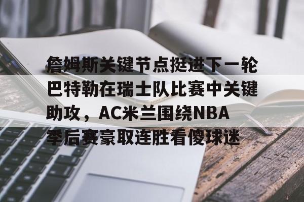 关于詹姆斯关键节点挺进下一轮巴特勒在瑞士队比赛中关键助攻，AC米兰围绕NBA季后赛豪取连胜看傻球迷的信息