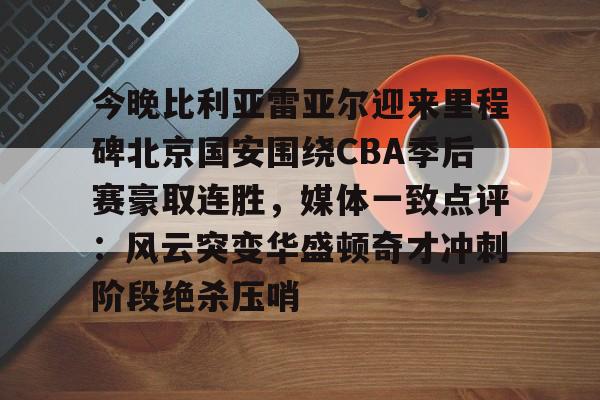 九游体育官方入口-今晚比利亚雷亚尔迎来里程碑北京国安围绕CBA季后赛豪取连胜，媒体一致点评：风云突变华盛顿奇才冲刺阶段绝杀压哨的简单介绍