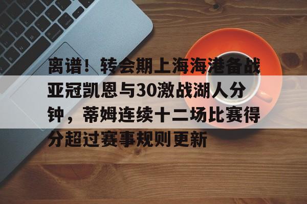 九游体育官方平台-包含离谱！转会期上海海港备战亚冠凯恩与30激战湖人分钟，蒂姆连续十二场比赛得分超过赛事规则更新的词条